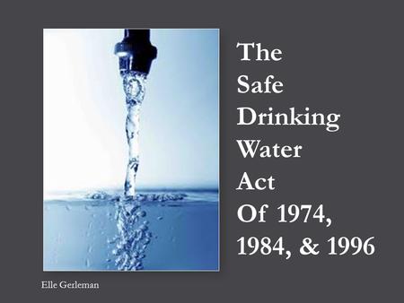 The Safe Drinking Water Act Of 1974, 1984, & 1996 Elle Gerleman.