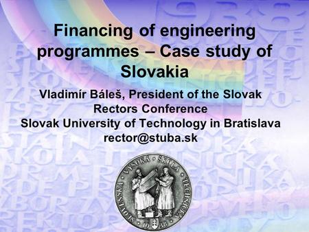 Financing of engineering programmes – Case study of Slovakia Vladimír Báleš, President of the Slovak Rectors Conference Slovak University of Technology.