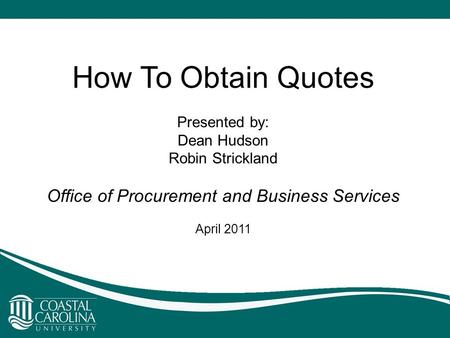 How To Obtain Quotes Presented by: Dean Hudson Robin Strickland Office of Procurement and Business Services April 2011.
