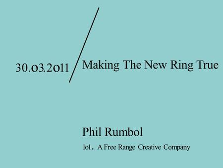 Making The New Ring True Phil Rumbol 1o1. A Free Range Creative Company 30. o 3.2 o 11.