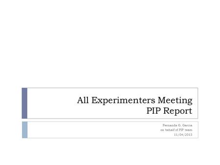 All Experimenters Meeting PIP Report Fernanda G. Garcia on behalf of PIP team 11/04/2013.