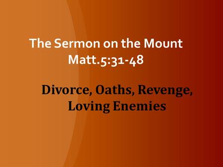 The Sermon on the Mount Matt.5:31-48 Divorce, Oaths, Revenge, Loving Enemies.