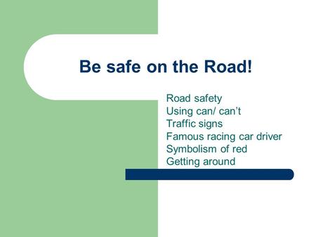 Be safe on the Road! Road safety Using can/ can’t Traffic signs Famous racing car driver Symbolism of red Getting around.