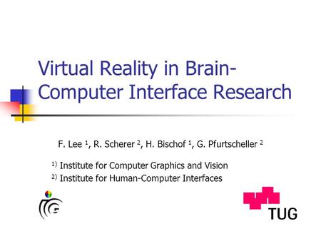 Virtual Reality in Brain- Computer Interface Research F. Lee 1, R. Scherer 2, H. Bischof 1, G. Pfurtscheller 2 1) Institute for Computer Graphics and Vision.
