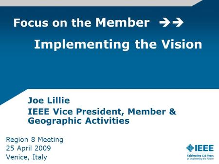 Focus on the Member  Implementing the Vision Joe Lillie IEEE Vice President, Member & Geographic Activities Region 8 Meeting 25 April 2009 Venice, Italy.