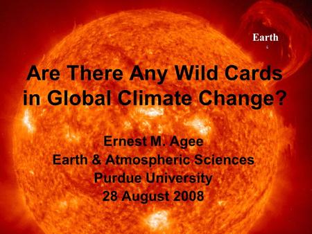 Are There Any Wild Cards in Global Climate Change? Ernest M. Agee Earth & Atmospheric Sciences Purdue University 28 August 2008.