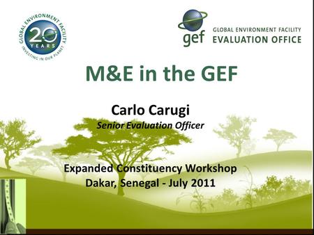 M&E in the GEF Carlo Carugi Senior Evaluation Officer Expanded Constituency Workshop Dakar, Senegal - July 2011.