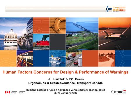 Human Factors Concerns for Design & Performance of Warnings J.L.Harbluk & P.C. Burns Ergonomics & Crash Avoidance, Transport Canada Human Factors Forum.