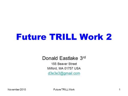 November 2010Future TRILL Work1 Future TRILL Work 2 Donald Eastlake 3 rd 155 Beaver Street Milford, MA 01757 USA
