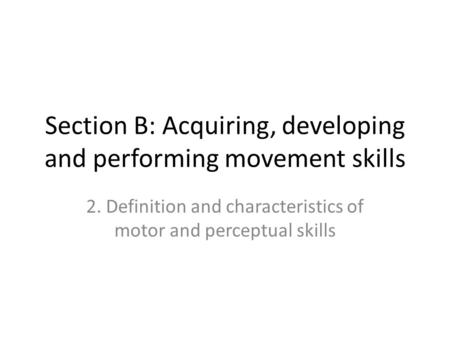 Section B: Acquiring, developing and performing movement skills 2. Definition and characteristics of motor and perceptual skills.