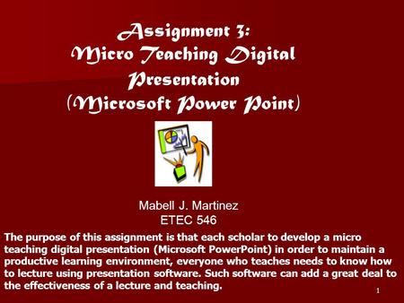 1 Assignment 3: Micro Teaching Digital Presentation (Microsoft Power Point) Mabell J. Martinez ETEC 546 The purpose of this assignment is that each scholar.
