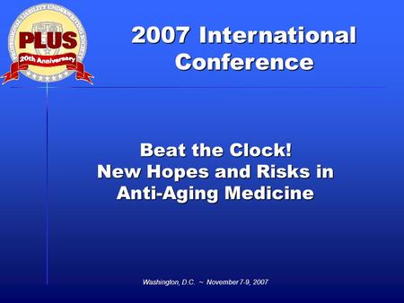 2007 International Conference Washington, D.C. ~ November 7-9, 2007 Beat the Clock! New Hopes and Risks in Anti-Aging Medicine.