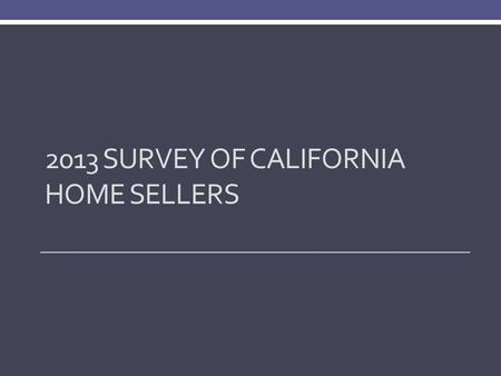 2013 SURVEY OF CALIFORNIA HOME SELLERS. Methodology Telephone surveys conducted in August/September of 600 randomly selected home sellers who sold in.