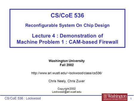 CS/CoE 536 : Lockwood 1 CS/CoE 536 Reconfigurable System On Chip Design Lecture 4 : Demonstration of Machine Problem 1 : CAM-based Firewall Washington.