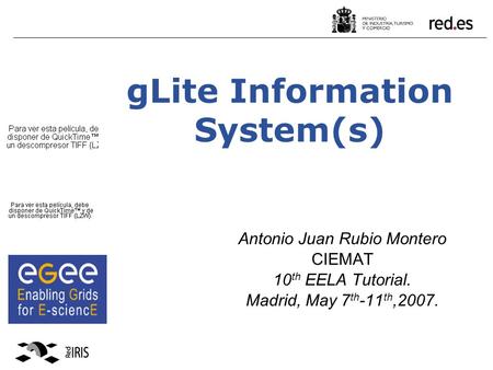 GLite Information System(s) Antonio Juan Rubio Montero CIEMAT 10 th EELA Tutorial. Madrid, May 7 th -11 th,2007.