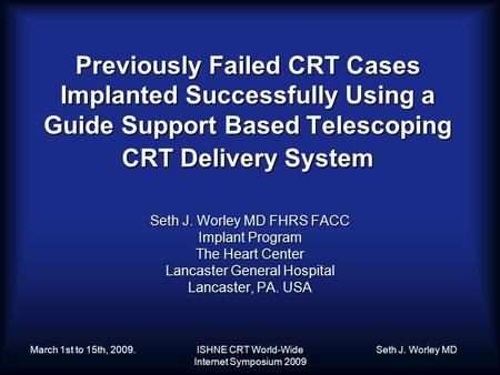 . March 1st to 15th, 2009.ISHNE CRT World-Wide Internet Symposium 2009 Seth J. Worley MD Previously Failed CRT Cases Implanted Successfully Using a Guide.