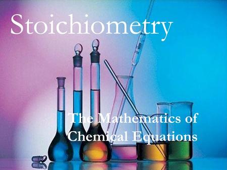 Stoichiometry The Mathematics of Chemical Equations.