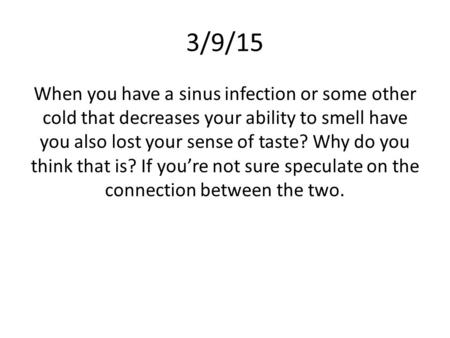 3/9/15 When you have a sinus infection or some other cold that decreases your ability to smell have you also lost your sense of taste? Why do you think.