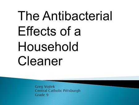 The Antibacterial Effects of a Household Cleaner Greg Vojtek Central Catholic Pittsburgh Grade 9.