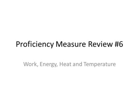 Proficiency Measure Review #6 Work, Energy, Heat and Temperature.