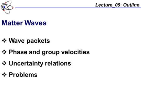 Lecture_09: Outline Matter Waves  Wave packets  Phase and group velocities  Uncertainty relations  Problems.