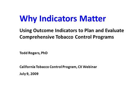Why Indicators Matter Using Outcome Indicators to Plan and Evaluate Comprehensive Tobacco Control Programs Todd Rogers, PhD California Tobacco Control.
