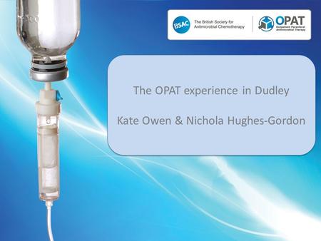 The OPAT experience in Dudley Kate Owen & Nichola Hughes-Gordon The OPAT experience in Dudley Kate Owen & Nichola Hughes-Gordon.