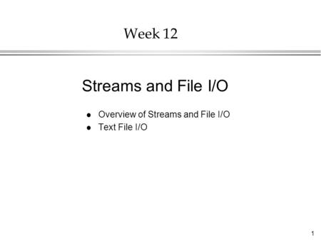 1 Week 12 l Overview of Streams and File I/O l Text File I/O Streams and File I/O.