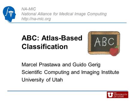 NA-MIC National Alliance for Medical Image Computing  ABC: Atlas-Based Classification Marcel Prastawa and Guido Gerig Scientific Computing.