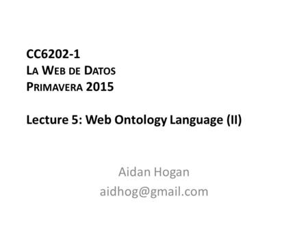 CC6202-1 L A W EB DE D ATOS P RIMAVERA 2015 Lecture 5: Web Ontology Language (II) Aidan Hogan