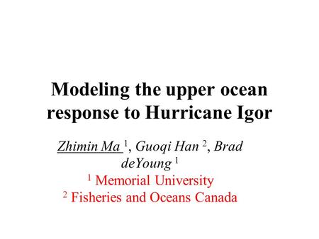 Modeling the upper ocean response to Hurricane Igor Zhimin Ma 1, Guoqi Han 2, Brad deYoung 1 1 Memorial University 2 Fisheries and Oceans Canada.