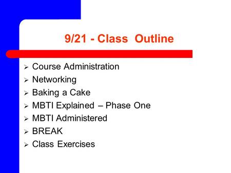 9/21 - Class Outline  Course Administration  Networking  Baking a Cake  MBTI Explained – Phase One  MBTI Administered  BREAK  Class Exercises.