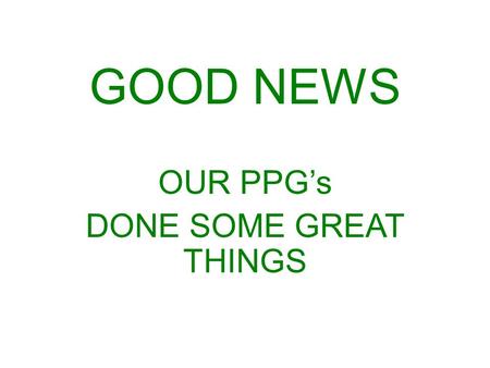 GOOD NEWS OUR PPG’s DONE SOME GREAT THINGS. GOOD NEWS 1 OUR PPG REINVENTS ITSELF.