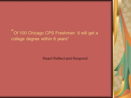 “ Of 100 Chicago CPS Freshmen 6 will get a college degree within 6 years” React Reflect and Respond.