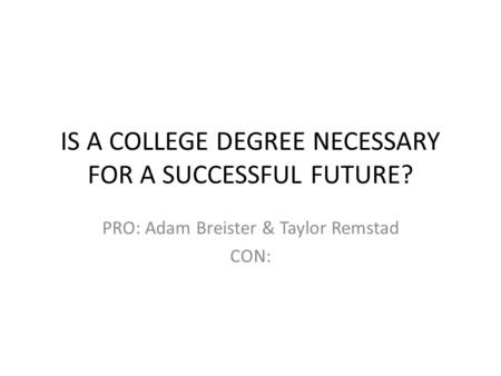 IS A COLLEGE DEGREE NECESSARY FOR A SUCCESSFUL FUTURE? PRO: Adam Breister & Taylor Remstad CON: