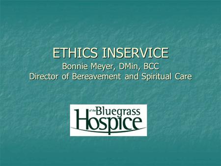 ETHICS INSERVICE Bonnie Meyer, DMin, BCC Director of Bereavement and Spiritual Care.