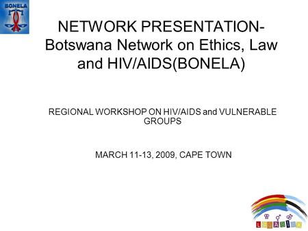 NETWORK PRESENTATION- Botswana Network on Ethics, Law and HIV/AIDS(BONELA) REGIONAL WORKSHOP ON HIV/AIDS and VULNERABLE GROUPS MARCH 11-13, 2009, CAPE.