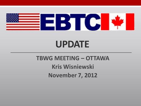 UPDATE TBWG MEETING – OTTAWA Kris Wisniewski November 7, 2012.