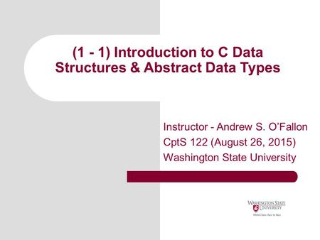(1 - 1) Introduction to C Data Structures & Abstract Data Types Instructor - Andrew S. O’Fallon CptS 122 (August 26, 2015) Washington State University.