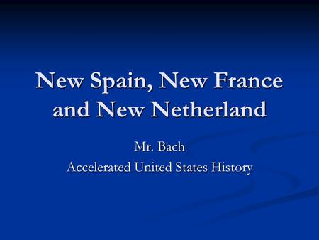 New Spain, New France and New Netherland Mr. Bach Accelerated United States History.