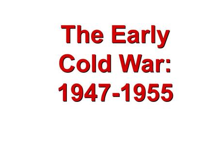 The Early Cold War: 1947-1955 The Early Cold War: 1947-1955.