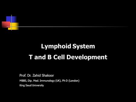 Lymphoid System T and B Cell Development Prof. Dr. Zahid Shakoor MBBS, Dip. Med. Immunology (UK), Ph D (London) King Saud University.