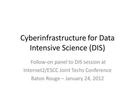 Cyberinfrastructure for Data Intensive Science (DIS) Follow-on panel to DIS session at Internet2/ESCC Joint Techs Conference Baton Rouge – January 24,