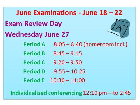 June Examinations - June 18 – 22 Exam Review Day Wednesday June 27 Period A 8:05 – 8:40 (homeroom incl.) Period B 8:45 – 9:15 Period C 9:20 – 9:50 Period.