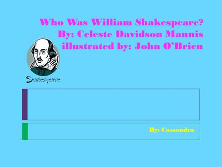 Who Was William Shakespeare? By: Celeste Davidson Mannis illustrated by: John O’Brien By: Cassandra.