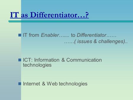 IT as Differentiator…? IT from Enabler….... to Differentiator…… ……( issues & challenges).. ICT: Information & Communication technologies Internet & Web.