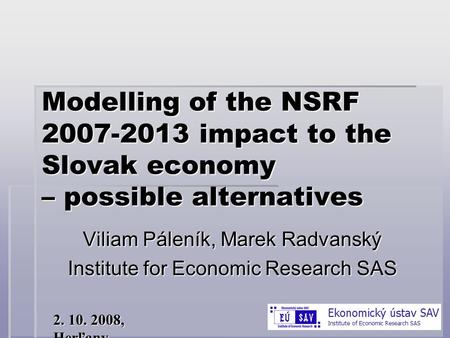 2. 10. 2008, Herľany Modelling of the NSRF 2007-2013 impact to the Slovak economy – possible alternatives Viliam Páleník, Marek Radvanský Institute for.