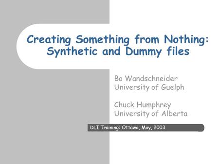 Creating Something from Nothing: Synthetic and Dummy files Bo Wandschneider University of Guelph Chuck Humphrey University of Alberta DLI Training: Ottawa,
