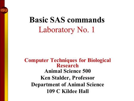 ISU Basic SAS commands Laboratory No. 1 Computer Techniques for Biological Research Animal Science 500 Ken Stalder, Professor Department of Animal Science.
