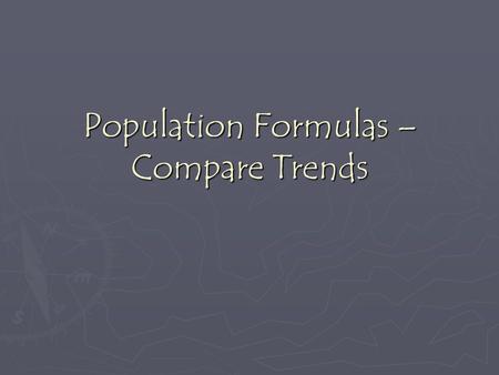 Population Formulas – Compare Trends. An example… ► Let’s say a country has a population of 30,000,000.  Births = 390,000immigrants = 220,000  Deaths.